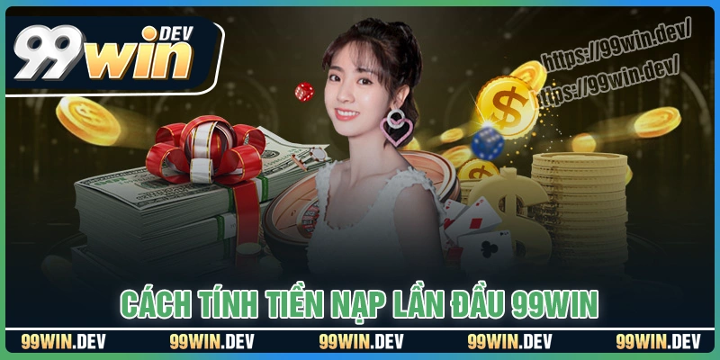 Cách tính tiền nạp lần đầu 99WIN