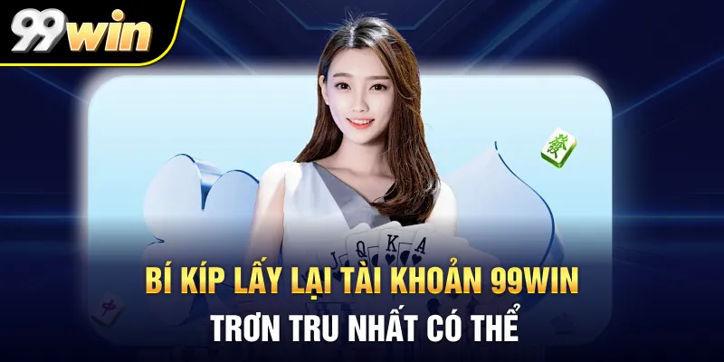 Bí kíp lấy lại tài khoản 99WIN trơn tru nhất có thể
